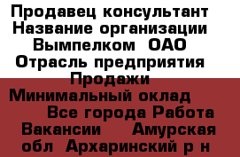 Продавец-консультант › Название организации ­ Вымпелком, ОАО › Отрасль предприятия ­ Продажи › Минимальный оклад ­ 20 000 - Все города Работа » Вакансии   . Амурская обл.,Архаринский р-н